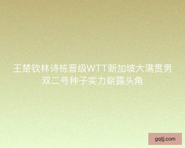 王楚钦林诗栋晋级WTT新加坡大满贯男双二号种子实力崭露头角