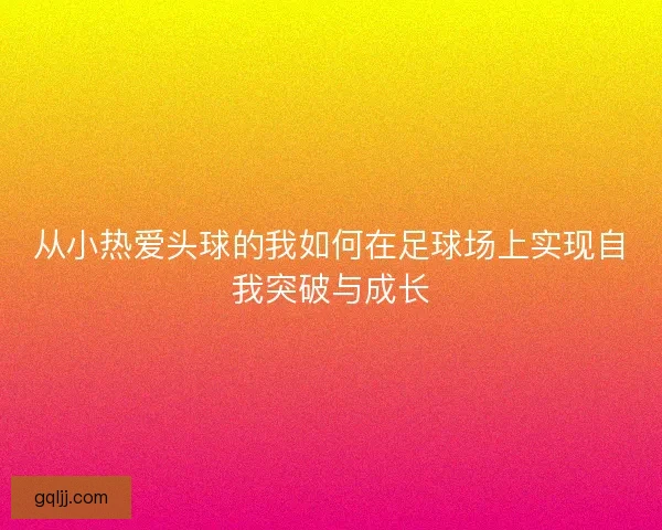 从小热爱头球的我如何在足球场上实现自我突破与成长