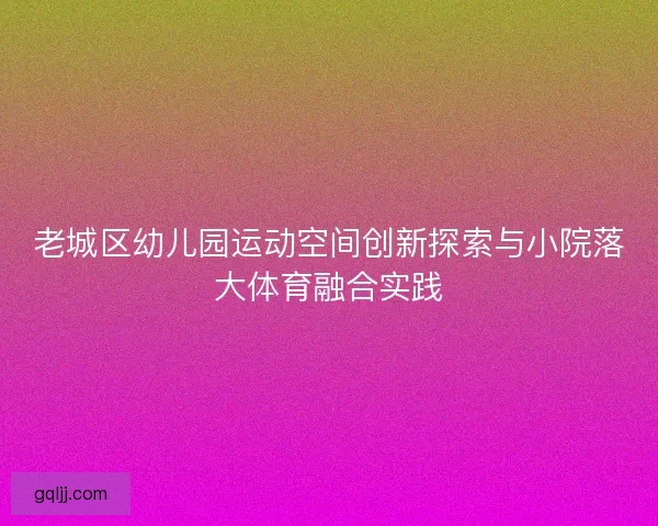 老城区幼儿园运动空间创新探索与小院落大体育融合实践