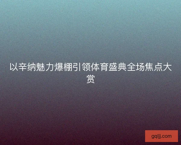 以辛纳魅力爆棚引领体育盛典全场焦点大赏